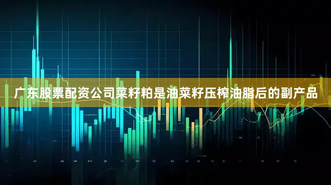 广东股票配资公司菜籽粕是油菜籽压榨油脂后的副产品