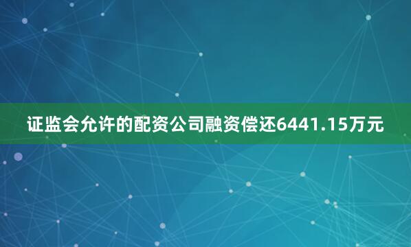 证监会允许的配资公司融资偿还6441.15万元