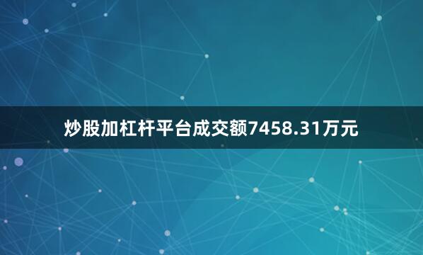 炒股加杠杆平台成交额7458.31万元