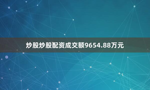 炒股炒股配资成交额9654.88万元
