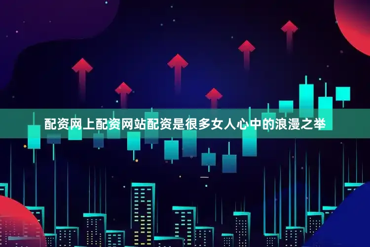 配资网上配资网站配资是很多女人心中的浪漫之举