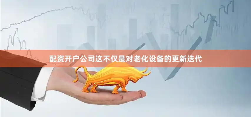 配资开户公司这不仅是对老化设备的更新迭代