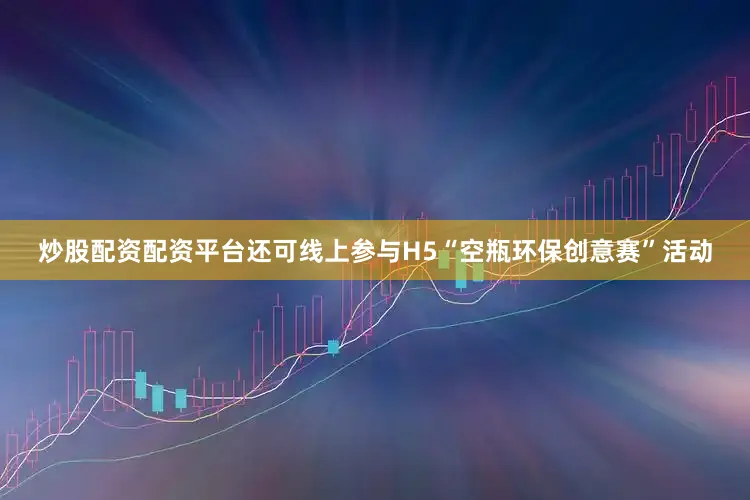 炒股配资配资平台还可线上参与H5“空瓶环保创意赛”活动