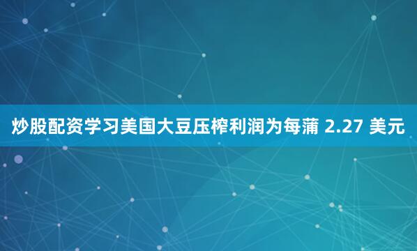 炒股配资学习美国大豆压榨利润为每蒲 2.27 美元