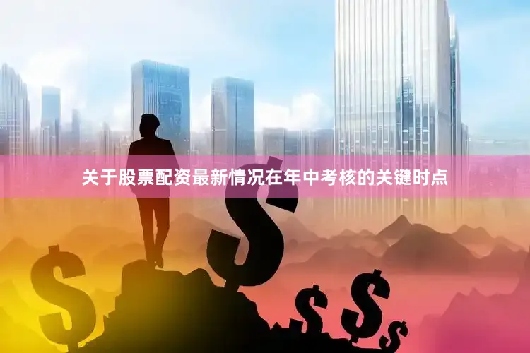 关于股票配资最新情况在年中考核的关键时点