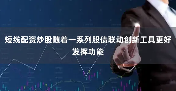 短线配资炒股随着一系列股债联动创新工具更好发挥功能
