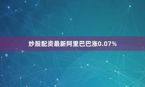 炒股配资最新阿里巴巴涨0.07%