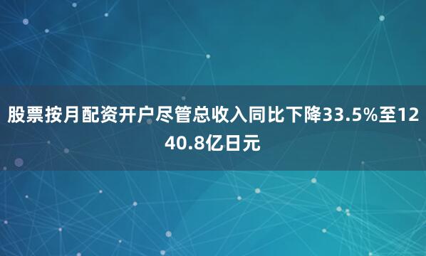 股票按月配资开户尽管总收入同比下降33.5%至1240.8亿日元
