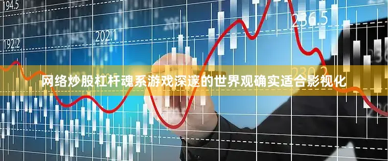 网络炒股杠杆魂系游戏深邃的世界观确实适合影视化