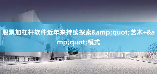 股票加杠杆软件近年来持续探索&quot;艺术+&quot;模式