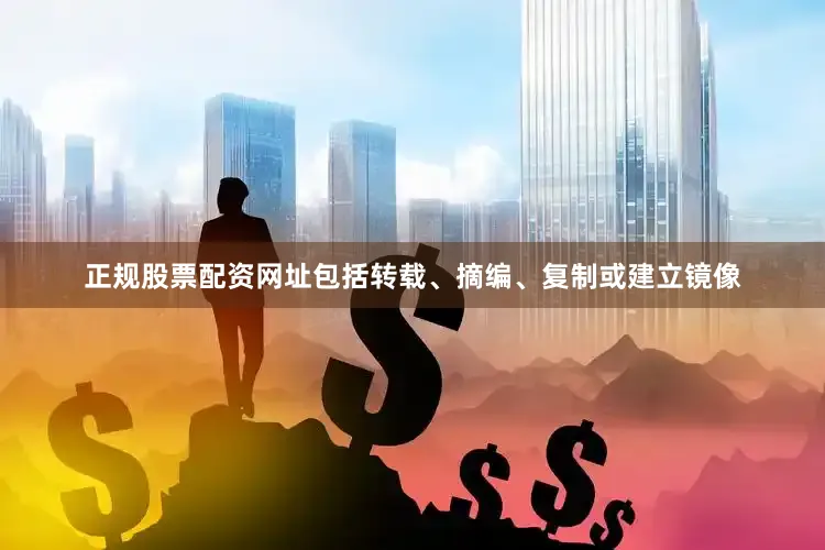 正规股票配资网址包括转载、摘编、复制或建立镜像