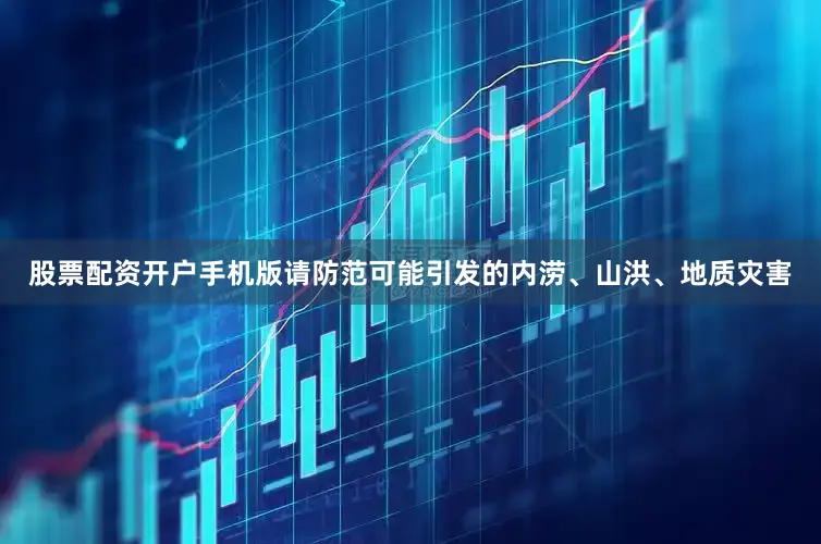 股票配资开户手机版请防范可能引发的内涝、山洪、地质灾害