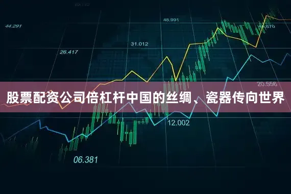 股票配资公司倍杠杆中国的丝绸、瓷器传向世界