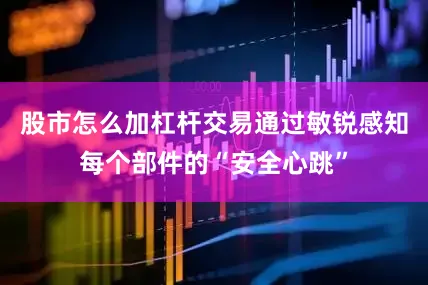 股市怎么加杠杆交易通过敏锐感知每个部件的“安全心跳”