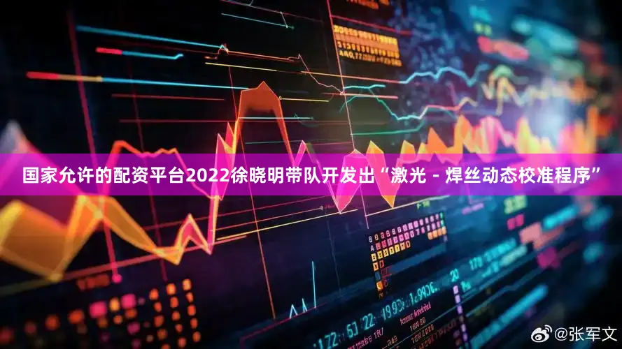 国家允许的配资平台2022徐晓明带队开发出“激光－焊丝动态校准程序”
