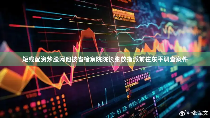 短线配资炒股网他被省检察院院长张放指派前往东平调查案件