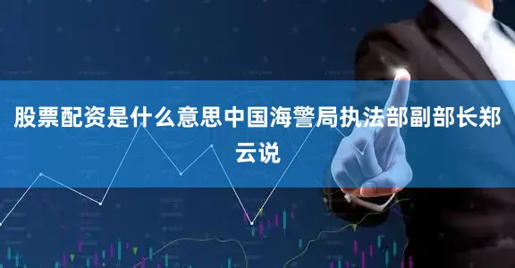 股票配资是什么意思中国海警局执法部副部长郑云说