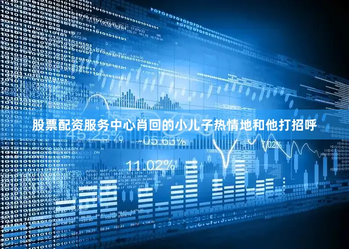 股票配资服务中心肖回的小儿子热情地和他打招呼