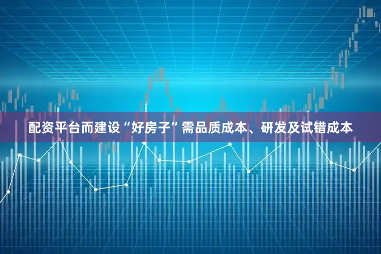 配资平台而建设“好房子”需品质成本、研发及试错成本