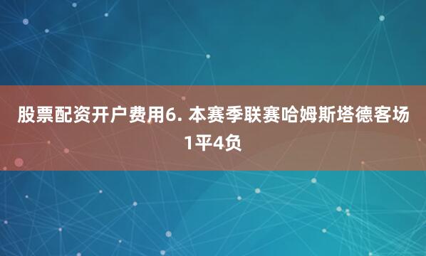 股票配资开户费用　　6. 本赛季联赛哈姆斯塔德客场1平4负