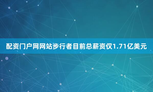 配资门户网网站步行者目前总薪资仅1.71亿美元