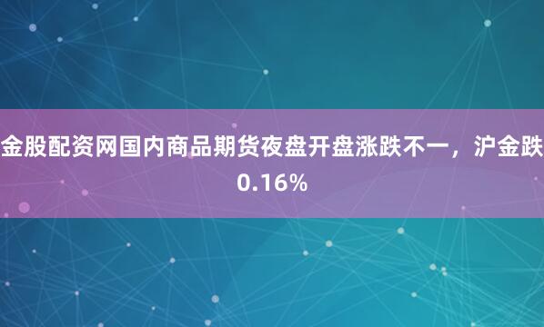金股配资网国内商品期货夜盘开盘涨跌不一，沪金跌0.16%