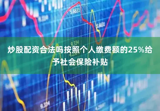 炒股配资合法吗按照个人缴费额的25%给予社会保险补贴