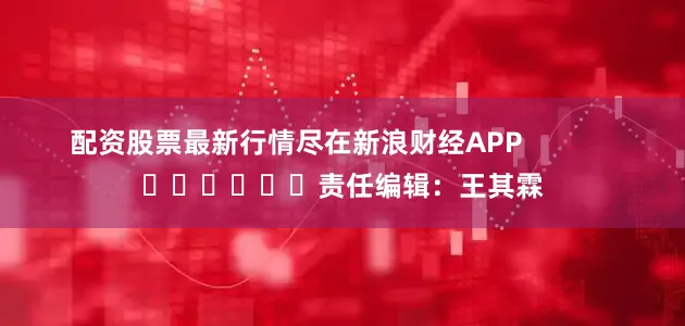 配资股票最新行情尽在新浪财经APP            						责任编辑：王其霖