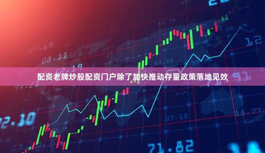 配资老牌炒股配资门户除了加快推动存量政策落地见效