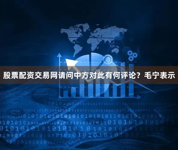 股票配资交易网请问中方对此有何评论？毛宁表示