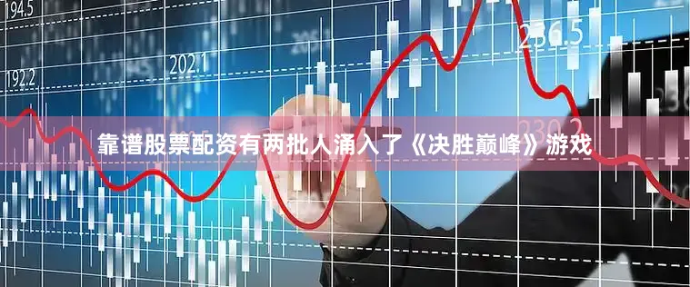 靠谱股票配资有两批人涌入了《决胜巅峰》游戏