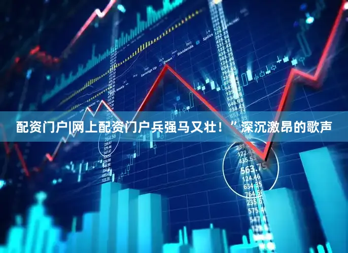 配资门户|网上配资门户兵强马又壮！”深沉激昂的歌声
