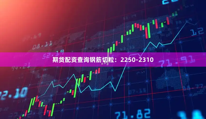 期货配资查询钢筋切粒：2250-2310
