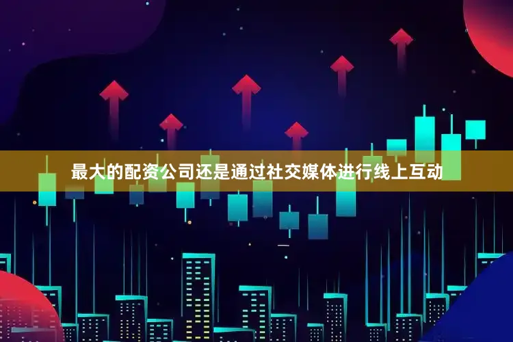 最大的配资公司还是通过社交媒体进行线上互动