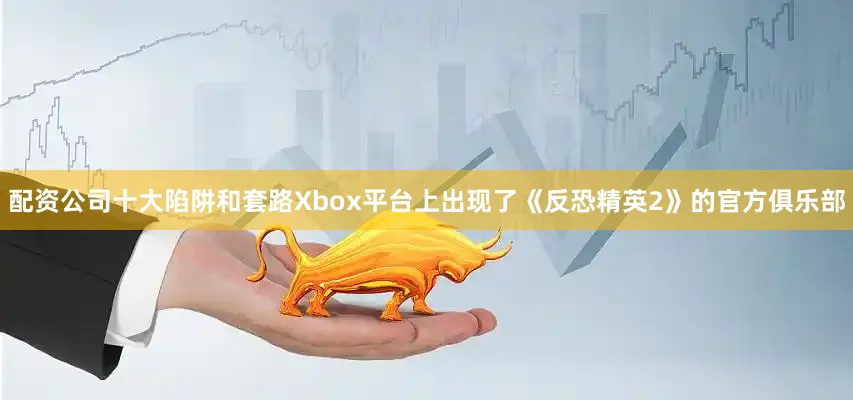 配资公司十大陷阱和套路Xbox平台上出现了《反恐精英2》的官方俱乐部