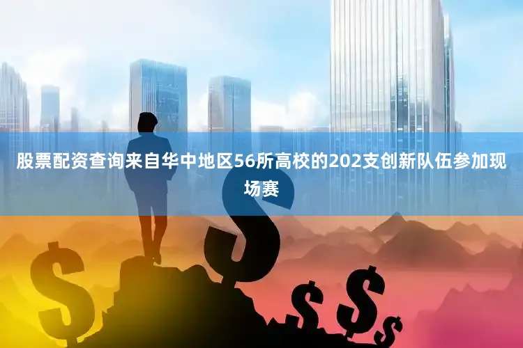 股票配资查询来自华中地区56所高校的202支创新队伍参加现场赛