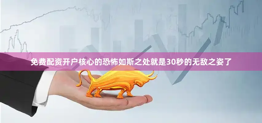 免费配资开户核心的恐怖如斯之处就是30秒的无敌之姿了