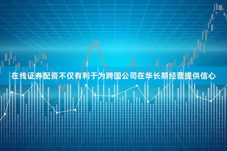 在线证券配资不仅有利于为跨国公司在华长期经营提供信心