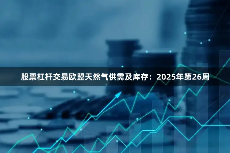 股票杠杆交易欧盟天然气供需及库存:2025年第26周