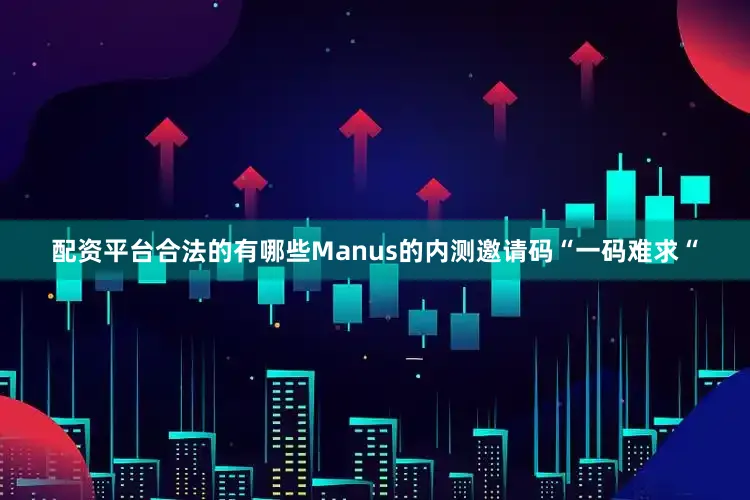 配资平台合法的有哪些Manus的内测邀请码“一码难求“