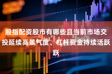 股指配资股市有哪些且当前市场交投延续高景气度、杠杆资金持续活跃