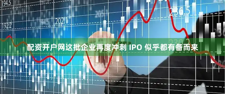 配资开户网这批企业再度冲刺 IPO 似乎都有备而来