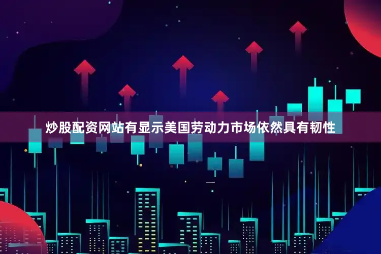 炒股配资网站有显示美国劳动力市场依然具有韧性