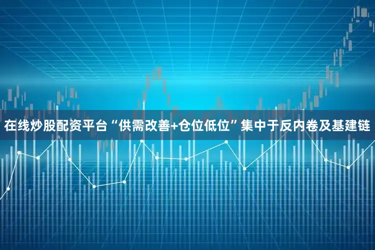 在线炒股配资平台“供需改善+仓位低位”集中于反内卷及基建链