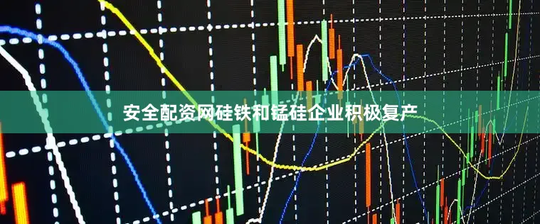 安全配资网硅铁和锰硅企业积极复产
