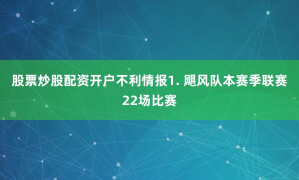 股票炒股配资开户　　不利情报　　1. 飓风队本赛季联赛22场比赛