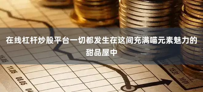 在线杠杆炒股平台一切都发生在这间充满喵元素魅力的甜品屋中
