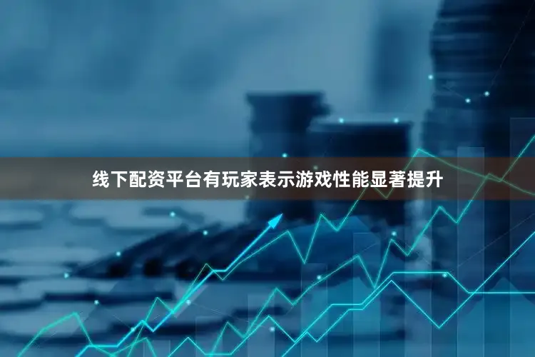 线下配资平台有玩家表示游戏性能显著提升