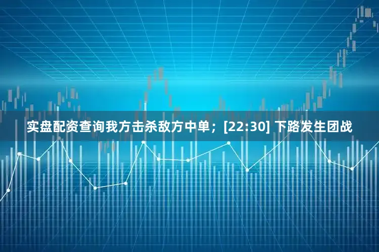 实盘配资查询我方击杀敌方中单；[22:30] 下路发生团战