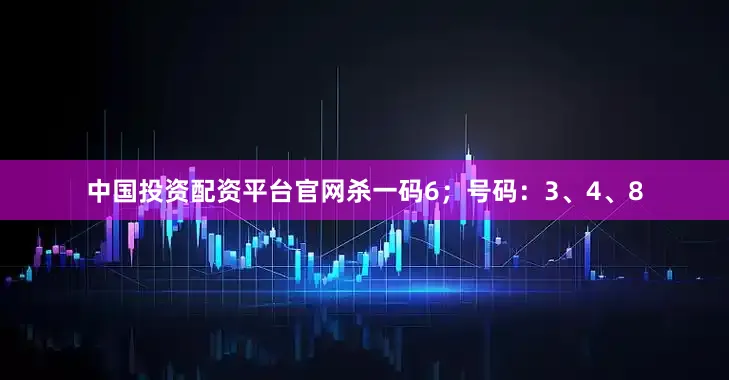 中国投资配资平台官网杀一码6；号码：3、4、8